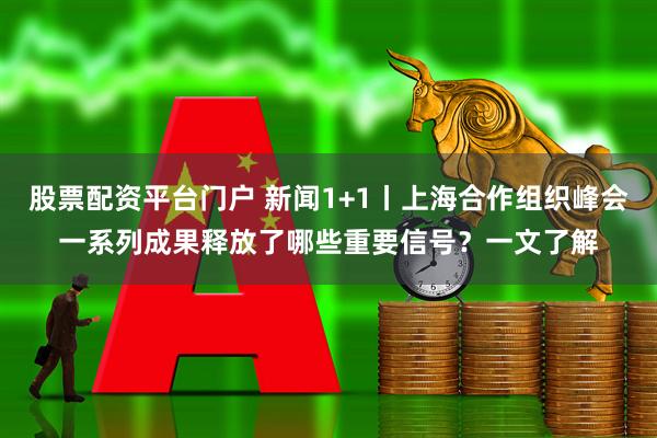 股票配资平台门户 新闻1+1丨上海合作组织峰会一系列成果释放了哪些重要信号？一文了解