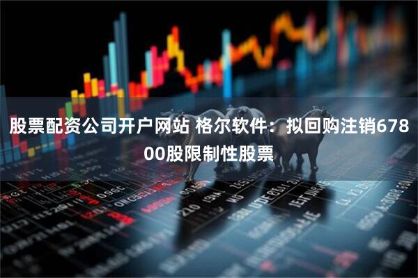 股票配资公司开户网站 格尔软件：拟回购注销67800股限制性股票