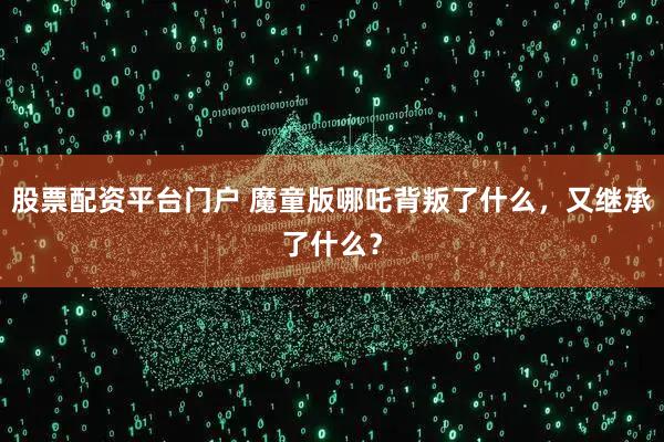 股票配资平台门户 魔童版哪吒背叛了什么，又继承了什么？