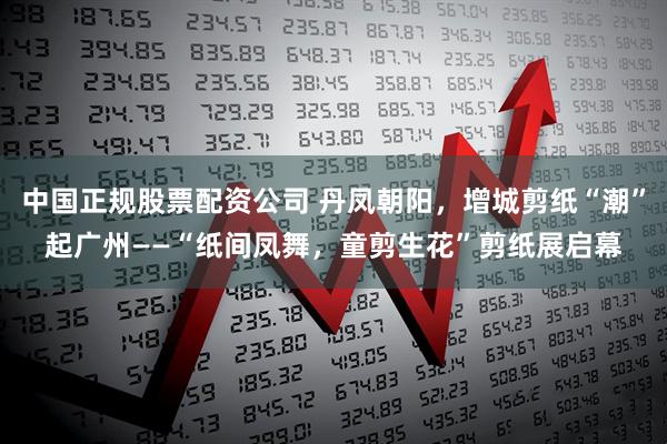 中国正规股票配资公司 丹凤朝阳，增城剪纸“潮”起广州——“纸间凤舞，童剪生花”剪纸展启幕