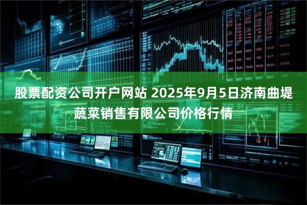 股票配资公司开户网站 2025年9月5日济南曲堤蔬菜销售有限公司价格行情