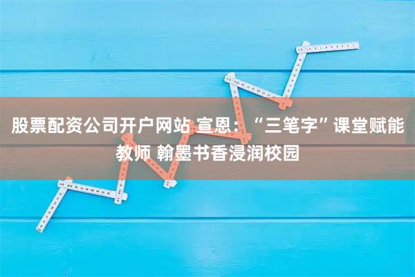 股票配资公司开户网站 宣恩：“三笔字”课堂赋能教师 翰墨书香浸润校园