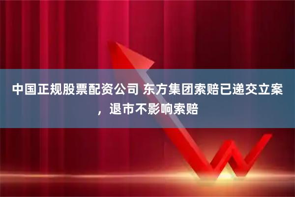中国正规股票配资公司 东方集团索赔已递交立案，退市不影响索赔