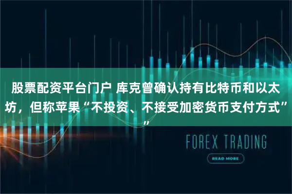 股票配资平台门户 库克曾确认持有比特币和以太坊，但称苹果“不投资、不接受加密货币支付方式”