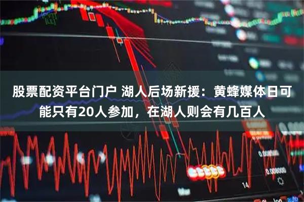 股票配资平台门户 湖人后场新援：黄蜂媒体日可能只有20人参加，在湖人则会有几百人