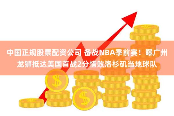 中国正规股票配资公司 备战NBA季前赛！曝广州龙狮抵达美国首战2分惜败洛杉矶当地球队