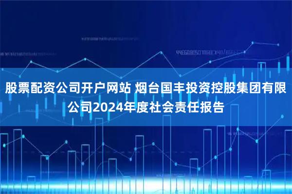 股票配资公司开户网站 烟台国丰投资控股集团有限公司2024年度社会责任报告