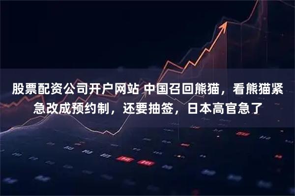 股票配资公司开户网站 中国召回熊猫，看熊猫紧急改成预约制，还要抽签，日本高官急了