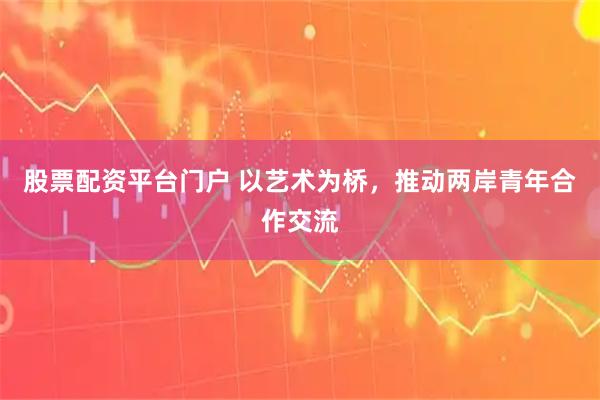 股票配资平台门户 以艺术为桥，推动两岸青年合作交流