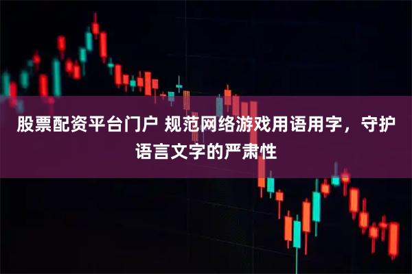股票配资平台门户 规范网络游戏用语用字，守护语言文字的严肃性