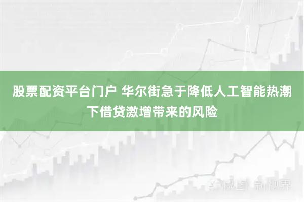 股票配资平台门户 华尔街急于降低人工智能热潮下借贷激增带来的风险
