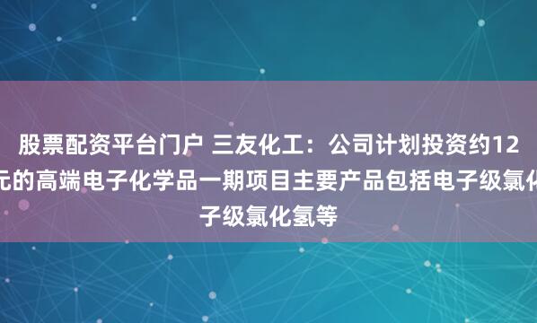 股票配资平台门户 三友化工：公司计划投资约12.4亿元的高端电子化学品一期项目主要产品包括电子级氯化氢等
