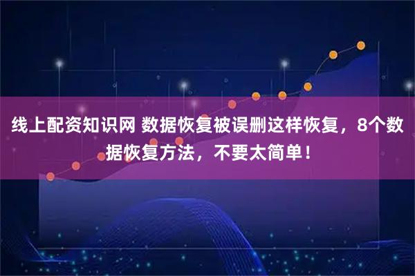 线上配资知识网 数据恢复被误删这样恢复，8个数据恢复方法，不要太简单！