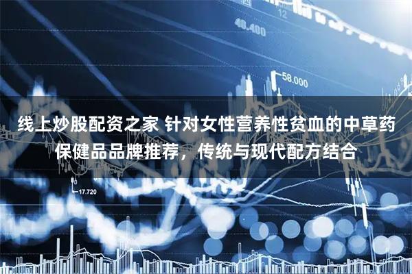 线上炒股配资之家 针对女性营养性贫血的中草药保健品品牌推荐，传统与现代配方结合