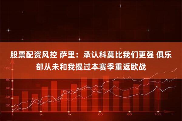 股票配资风控 萨里：承认科莫比我们更强 俱乐部从未和我提过本赛季重返欧战