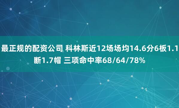 最正规的配资公司 科林斯近12场场均14.6分6板1.1断1.7帽 三项命中率68/64/78%