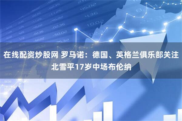 在线配资炒股网 罗马诺：德国、英格兰俱乐部关注北雪平17岁中场布伦纳
