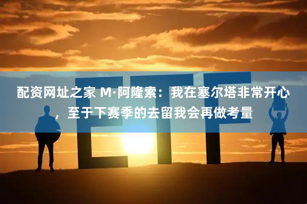 配资网址之家 M·阿隆索：我在塞尔塔非常开心，至于下赛季的去留我会再做考量