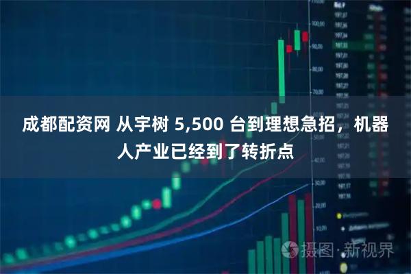 成都配资网 从宇树 5,500 台到理想急招，机器人产业已经到了转折点