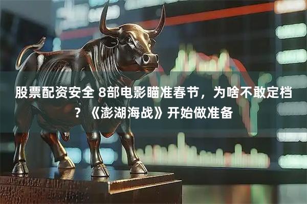 股票配资安全 8部电影瞄准春节，为啥不敢定档？《澎湖海战》开始做准备