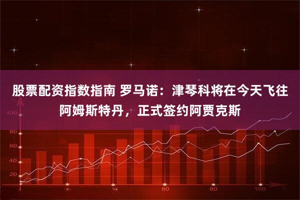股票配资指数指南 罗马诺：津琴科将在今天飞往阿姆斯特丹，正式签约阿贾克斯