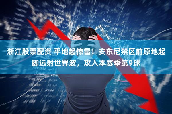 浙江股票配资 平地起惊雷！安东尼禁区前原地起脚远射世界波，攻入本赛季第9球