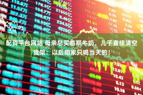 配资平台网站 母亲总买临期牛奶，儿子直接清空货架：以后咱家只喝当天的！