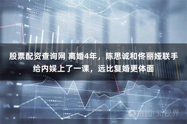 股票配资查询网 离婚4年，陈思诚和佟丽娅联手给内娱上了一课，远比复婚更体面