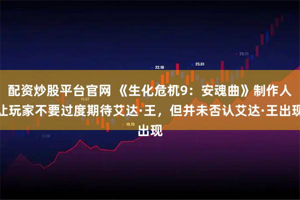 配资炒股平台官网 《生化危机9：安魂曲》制作人让玩家不要过度期待艾达·王，但并未否认艾达·王出现