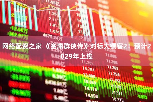 网络配资之家 《金庸群侠传》对标大镖客2！预计2029年上线