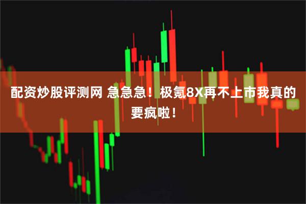 配资炒股评测网 急急急！极氪8X再不上市我真的要疯啦！