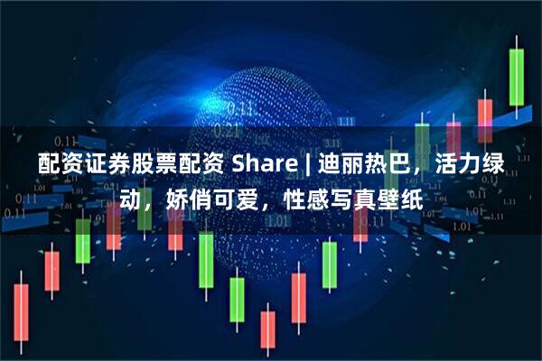 配资证券股票配资 Share | 迪丽热巴，活力绿动，娇俏可爱，性感写真壁纸