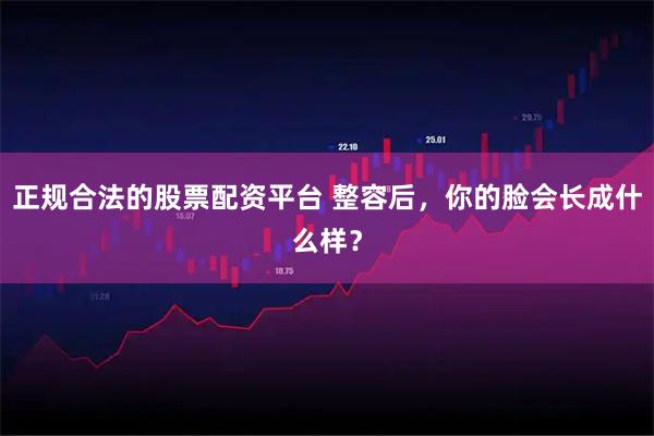 正规合法的股票配资平台 整容后，你的脸会长成什么样？