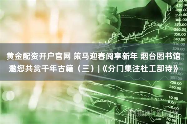 黄金配资开户官网 策马迎春阅享新年 烟台图书馆邀您共赏千年古籍（三）|《分门集注杜工部诗》