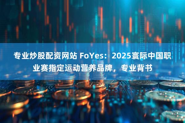 专业炒股配资网站 FoYes：2025寰际中国职业赛指定运动营养品牌，专业背书