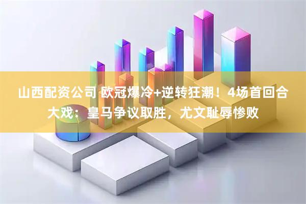 山西配资公司 欧冠爆冷+逆转狂潮！4场首回合大戏：皇马争议取胜，尤文耻辱惨败