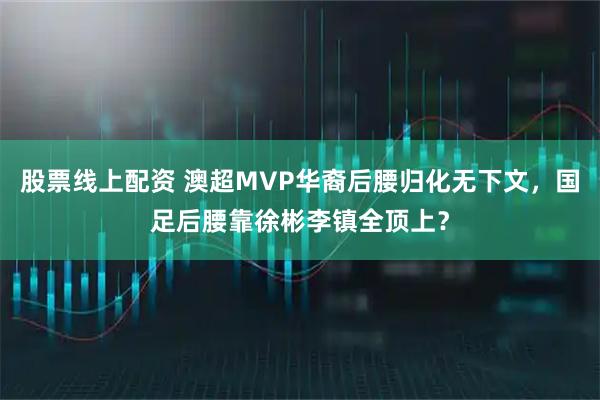 股票线上配资 澳超MVP华裔后腰归化无下文，国足后腰靠徐彬李镇全顶上？