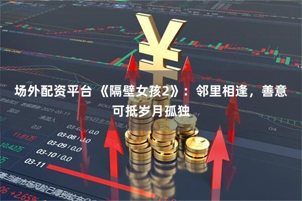 场外配资平台 《隔壁女孩2》：邻里相逢，善意可抵岁月孤独