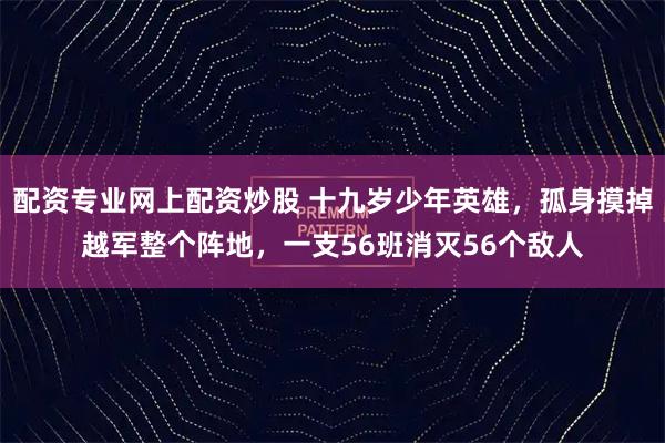 配资专业网上配资炒股 十九岁少年英雄，孤身摸掉越军整个阵地，一支56班消灭56个敌人