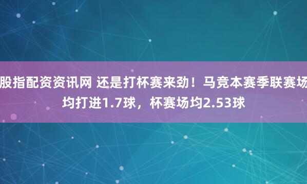 股指配资资讯网 还是打杯赛来劲！马竞本赛季联赛场均打进1.7球，杯赛场均2.53球