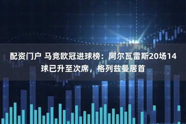 配资门户 马竞欧冠进球榜：阿尔瓦雷斯20场14球已升至次席，格列兹曼居首