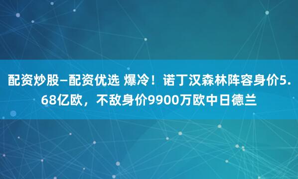 配资炒股—配资优选 爆冷！诺丁汉森林阵容身价5.68亿欧，不敌身价9900万欧中日德兰