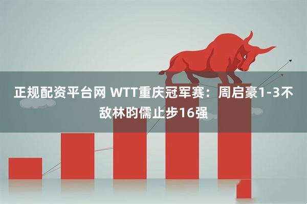 正规配资平台网 WTT重庆冠军赛：周启豪1-3不敌林昀儒止步16强