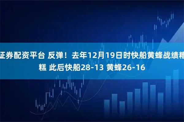 证券配资平台 反弹！去年12月19日时快船黄蜂战绩糟糕 此后快船28-13 黄蜂26-16