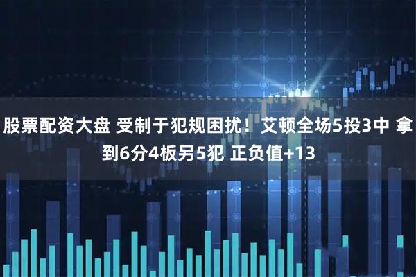 股票配资大盘 受制于犯规困扰！艾顿全场5投3中 拿到6分4板另5犯 正负值+13