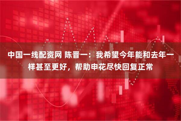 中国一线配资网 陈晋一：我希望今年能和去年一样甚至更好，帮助申花尽快回复正常