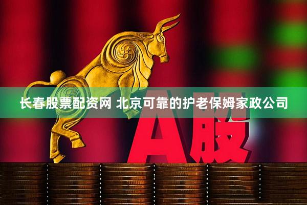 长春股票配资网 北京可靠的护老保姆家政公司