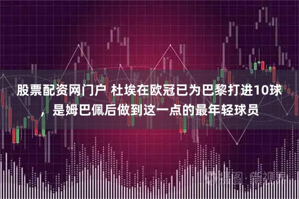 股票配资网门户 杜埃在欧冠已为巴黎打进10球，是姆巴佩后做到这一点的最年轻球员