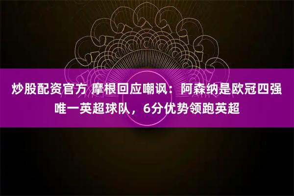 炒股配资官方 摩根回应嘲讽：阿森纳是欧冠四强唯一英超球队，6分优势领跑英超